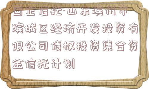 国企信托·山东滨州市滨城区经济开发投资有限公司债权投资集合资金信托计划