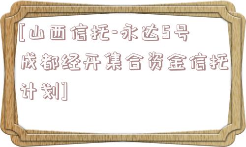 [山西信托-永达5号成都经开集合资金信托计划]