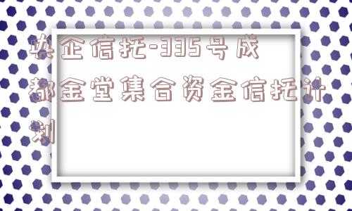 央企信托-335号成都金堂集合资金信托计划