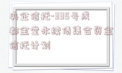 央企信托-335号成都金堂永续债集合资金信托计划