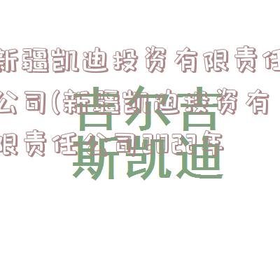 新疆凯迪投资有限责任公司(新疆凯迪投资有限责任公司2022年)