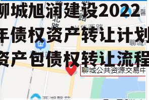 聊城旭润建设2022年债权资产转让计划(资产包债权转让流程)