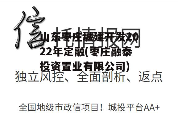 山东枣庄城建开发2022年定融(枣庄融泰投资置业有限公司)