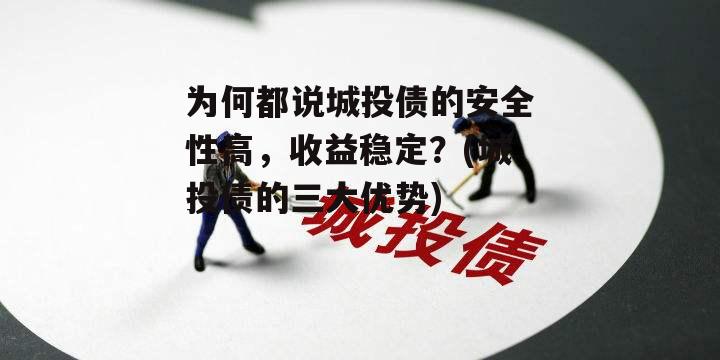 为何都说城投债的安全性高，收益稳定？(城投债的三大优势)