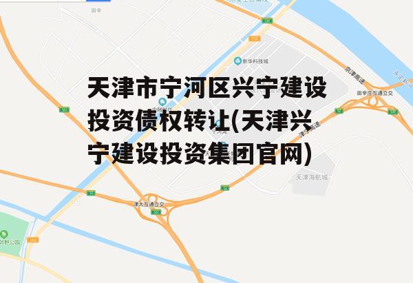 天津市宁河区兴宁建设投资债权转让(天津兴宁建设投资集团官网)