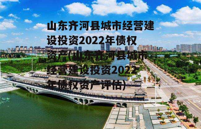 山东齐河县城市经营建设投资2022年债权资产(山东齐河县城市经营建设投资2022年债权资产评估)