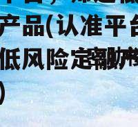 认准平台，筛选低风险定融产品(认准平台,筛选低风险定融产品可靠吗)