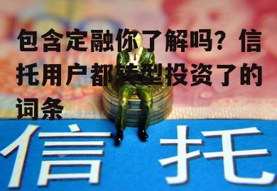 包含定融你了解吗？信托用户都转型投资了的词条