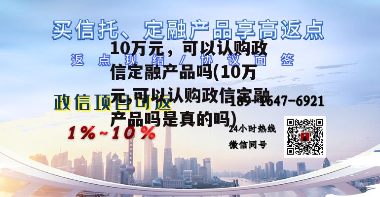 10万元，可以认购政信定融产品吗(10万元,可以认购政信定融产品吗是真的吗)