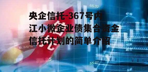 央企信托-367号内江小微企业债集合资金信托计划的简单介绍