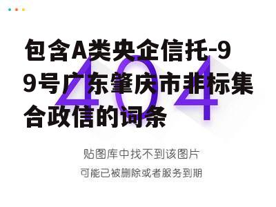 包含A类央企信托-99号广东肇庆市非标集合政信的词条