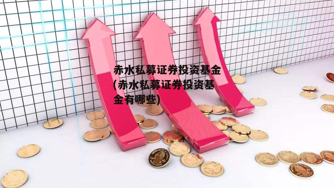 赤水私募证券投资基金(赤水私募证券投资基金有哪些)