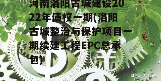 河南洛阳古城建设2022年债权一期(洛阳古城整治与保护项目一期续建工程EPC总承包)