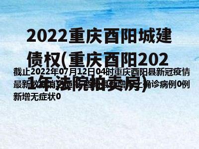 2022重庆酉阳城建债权(重庆酉阳2021年法院拍卖房)