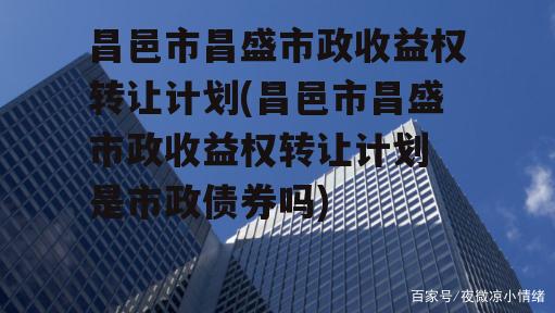 昌邑市昌盛市政收益权转让计划(昌邑市昌盛市政收益权转让计划 是市政债券吗)