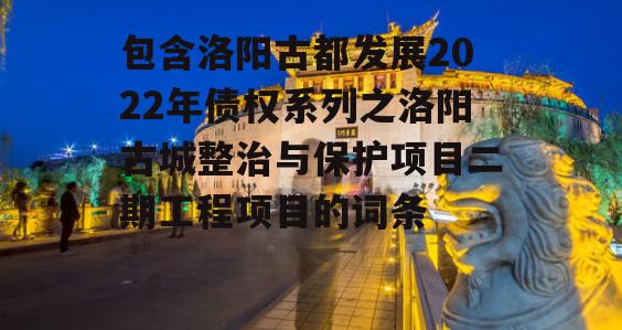 包含洛阳古都发展2022年债权系列之洛阳古城整治与保护项目二期工程项目的词条