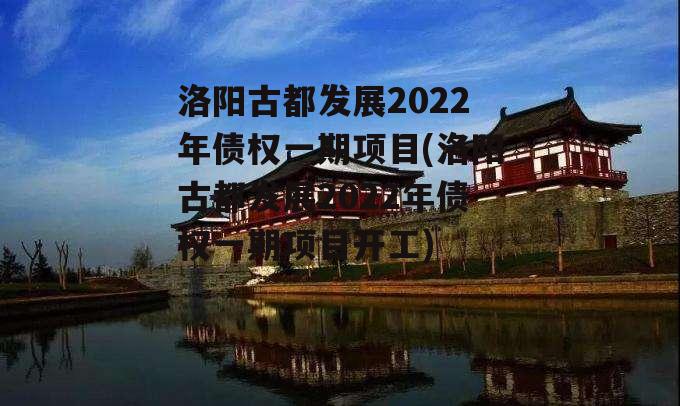 洛阳古都发展2022年债权一期项目(洛阳古都发展2022年债权一期项目开工)