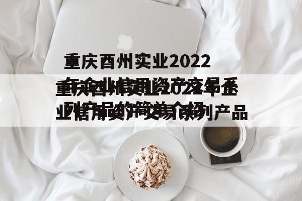 重庆酉州实业2022年企业信用资产交易系列产品的简单介绍