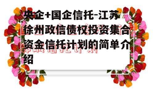 央企+国企信托-江苏徐州政信债权投资集合资金信托计划的简单介绍