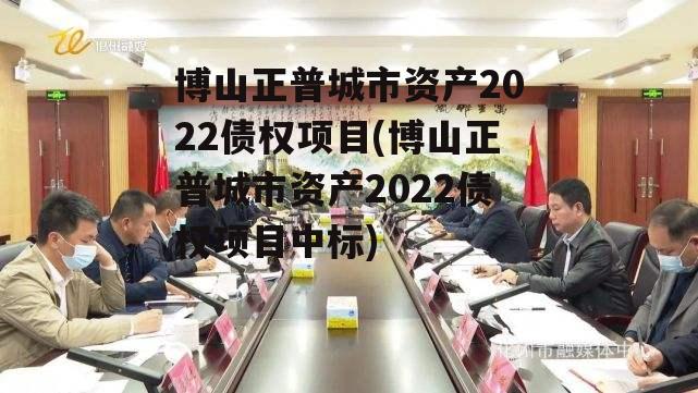 博山正普城市资产2022债权项目(博山正普城市资产2022债权项目中标)