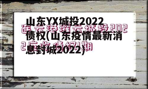 山东YX城投2022债权(山东疫情最新消息封城2022)