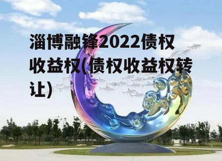 淄博融锋2022债权收益权(债权收益权转让)