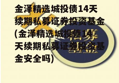 金泽精选城投债14天续期私募证券投资基金(金泽精选城投债14天续期私募证券投资基金安全吗)