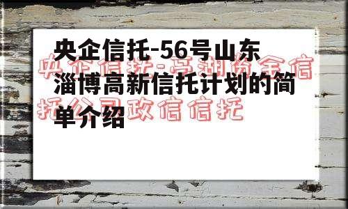 央企信托-56号山东淄博高新信托计划的简单介绍