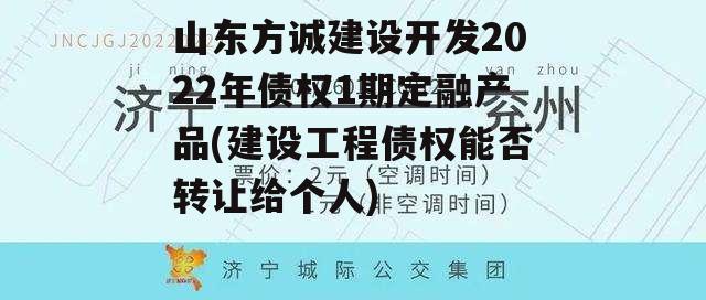 山东方诚建设开发2022年债权1期定融产品(建设工程债权能否转让给个人)