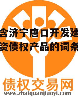 包含济宁唐口开发建设投资债权产品的词条