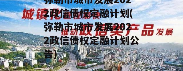 弥勒市城市发展2022政信债权定融计划(弥勒市城市发展2022政信债权定融计划公告)