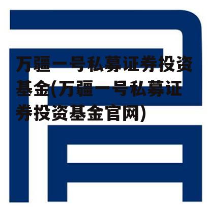 万疆一号私募证券投资基金(万疆一号私募证券投资基金官网)