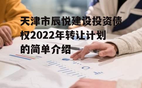 天津市辰悦建设投资债权2022年转让计划的简单介绍