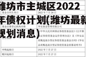 潍坊市主城区2022年债权计划(潍坊最新规划消息)