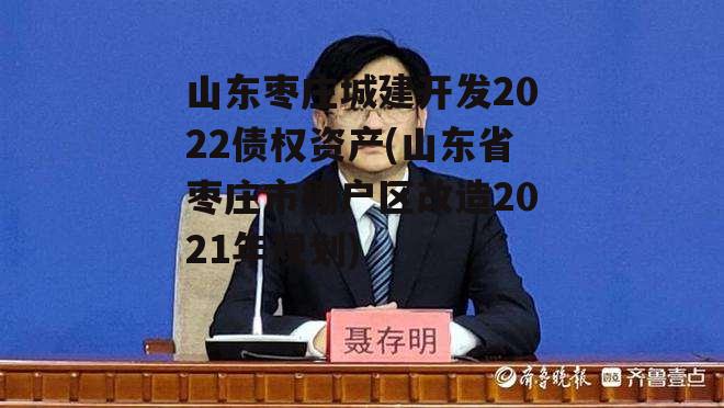 山东枣庄城建开发2022债权资产(山东省枣庄市棚户区改造2021年规划)