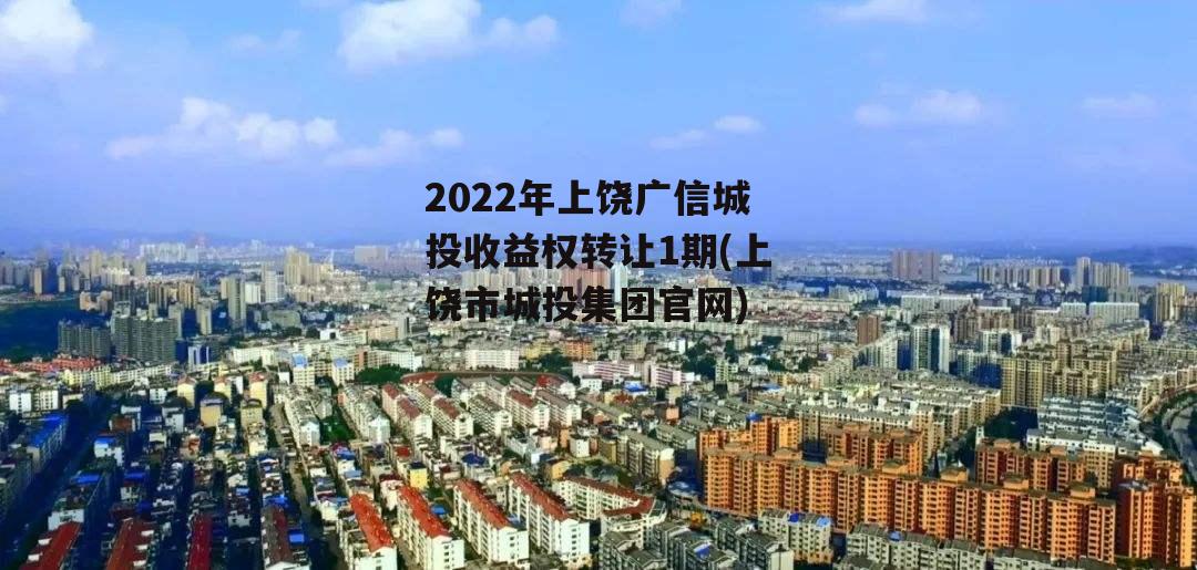 2022年上饶广信城投收益权转让1期(上饶市城投集团官网)