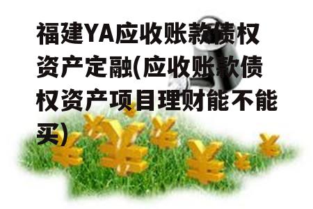 福建YA应收账款债权资产定融(应收账款债权资产项目理财能不能买)