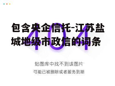 包含央企信托-江苏盐城地级市政信的词条