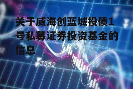 关于威海创蓝城投债1号私募证券投资基金的信息