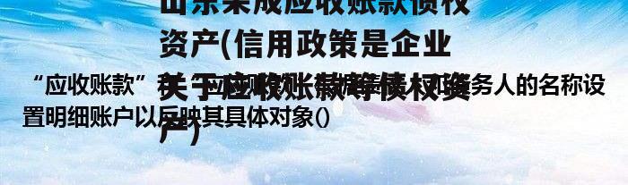 山东荣成应收账款债权资产(信用政策是企业关于应收账款等债权资产)