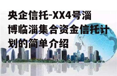 央企信托-XX4号淄博临淄集合资金信托计划的简单介绍