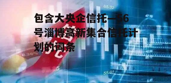 包含大央企信托—56号淄博高新集合信托计划的词条