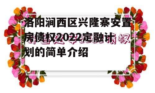 洛阳涧西区兴隆寨安置房债权2022定融计划的简单介绍