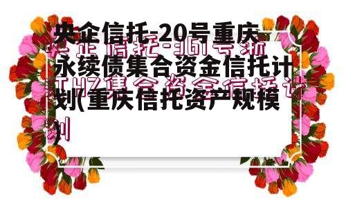 央企信托-20号重庆永续债集合资金信托计划(重庆信托资产规模)