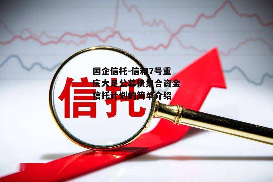 国企信托-信和7号重庆大足公募债集合资金信托计划的简单介绍