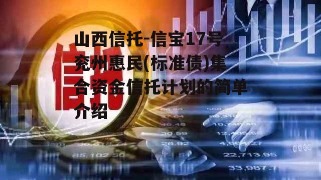 山西信托-信宝17号兖州惠民(标准债)集合资金信托计划的简单介绍