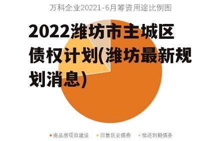 2022潍坊市主城区债权计划(潍坊最新规划消息)