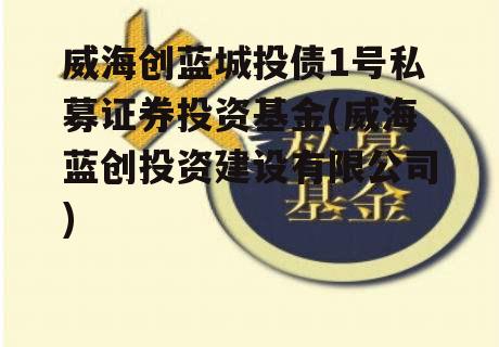 威海创蓝城投债1号私募证券投资基金(威海蓝创投资建设有限公司)