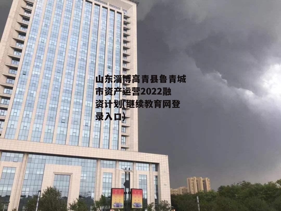 山东淄博高青县鲁青城市资产运营2022融资计划(继续教育网登录入口)