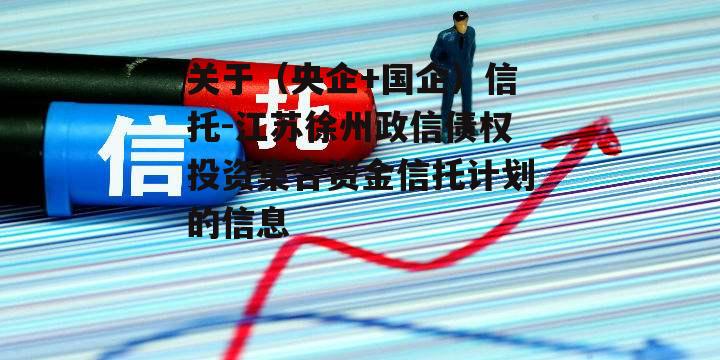 关于（央企+国企）信托-江苏徐州政信债权投资集合资金信托计划的信息